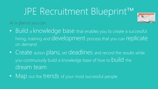 JPE Recruitment Blueprint™ 
At a glance you can 
• Build a knowledge base that enables you to create a successful 
hiring,...