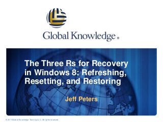 The Three Rs for Recovery
in Windows 8: Refreshing,
Resetting, and Restoring
Jeff Peters
© 2003 Global Knowledge Network, Inc. All rights reserved. 8/1/2014 Page 1© 2011Global Knowledge Training LLC. All rights reserved.
 