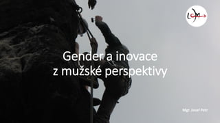 Gender a inovace
z mužské perspektivy
Mgr. Josef Petr
 