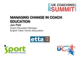 MANAGING CHANGE IN COACH
EDUCATION
Jon Pett
Coach Education Manager
English Table Tennis Association
 