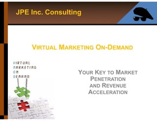 JPE Inc. Consulting




    VIRTUAL MARKETING ON-DEMAND


                  YOUR KEY TO MARKET
                     PENETRATION
                     AND REVENUE
                     ACCELERATION
 