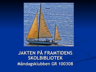JAKTEN PÅ FRAMTIDENS SKOLBIBLIOTEK Måndagsklubben GR 100308 