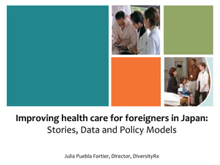 Improving health care for foreigners in Japan:
Stories, Data and Policy Models
Julia Puebla Fortier, Director, DiversityRx
 