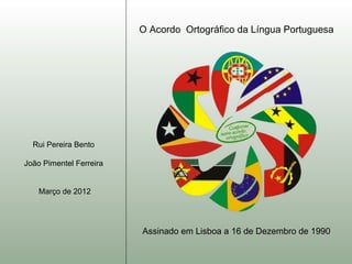 O Acordo Ortográfico da Língua Portuguesa




  Rui Pereira Bento

João Pimentel Ferreira


    Março de 2012




                         Assinado em Lisboa a 16 de Dezembro de 1990
 