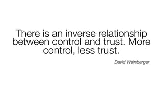 There is an inverse relationship
between control and trust. More
control, less trust.
David Weinberger

 