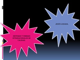 Jesús Lozada.

Sistemas y Normas
Internacionales de
Calidad.

 