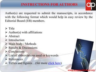 INSTRUCTIONS FOR AUTHORS
Author(s) are requested to submit the manuscripts, in accordance
with the following format which would help in easy review by the
Editorial Board (EB) members.
 Title
 Author(s) with affiliations
 Abstract
 Introduction
 Main body / Methods
 Results & Discussions
 Conclusions
 List of abbreviations used or keywords
 References
 Tables and figures…(for more click here)
www.annexpublishers.com
 