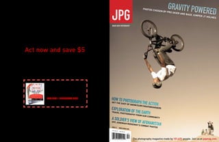 photos c
                                                                                        hosen b
                                                                                                   y pro sk
                                                                                                           ier and b
                                                                                                                    ase jump
                                                                                                                            er jt ho
                                                                                                                                    Lmes




Thanks for checking out
 the free issue 13 PDF!
  Act now and save $5
   on a subscription.



        CLICK HERE NOW
        $5 off a year of JPG
        EXPIRES 1 FEBRUARY 2008
                                  get the
                                                shot of
                                                                  snow/su
                                                                         rf/skate
                                                                                     boarder
                                                                                               s
                                  traveL p
                                                 hotogra
                                                                  phy from
                                                                             our com
                                                                                      munity

                                  spc jere
                                                 miah rid
                                                                  geway’s
                                                                            combat
                                  issue 13                                           photos
                                              www.jpgmag
                                                           .com
                                  USA $5.99
                                              CAN $7.49




                                                                   The photography magazine made by 101,671 people. Join us at jpgmag.com.
