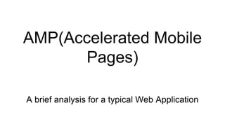 AMP(Accelerated Mobile
Pages)
A brief analysis for a typical Web Application
 