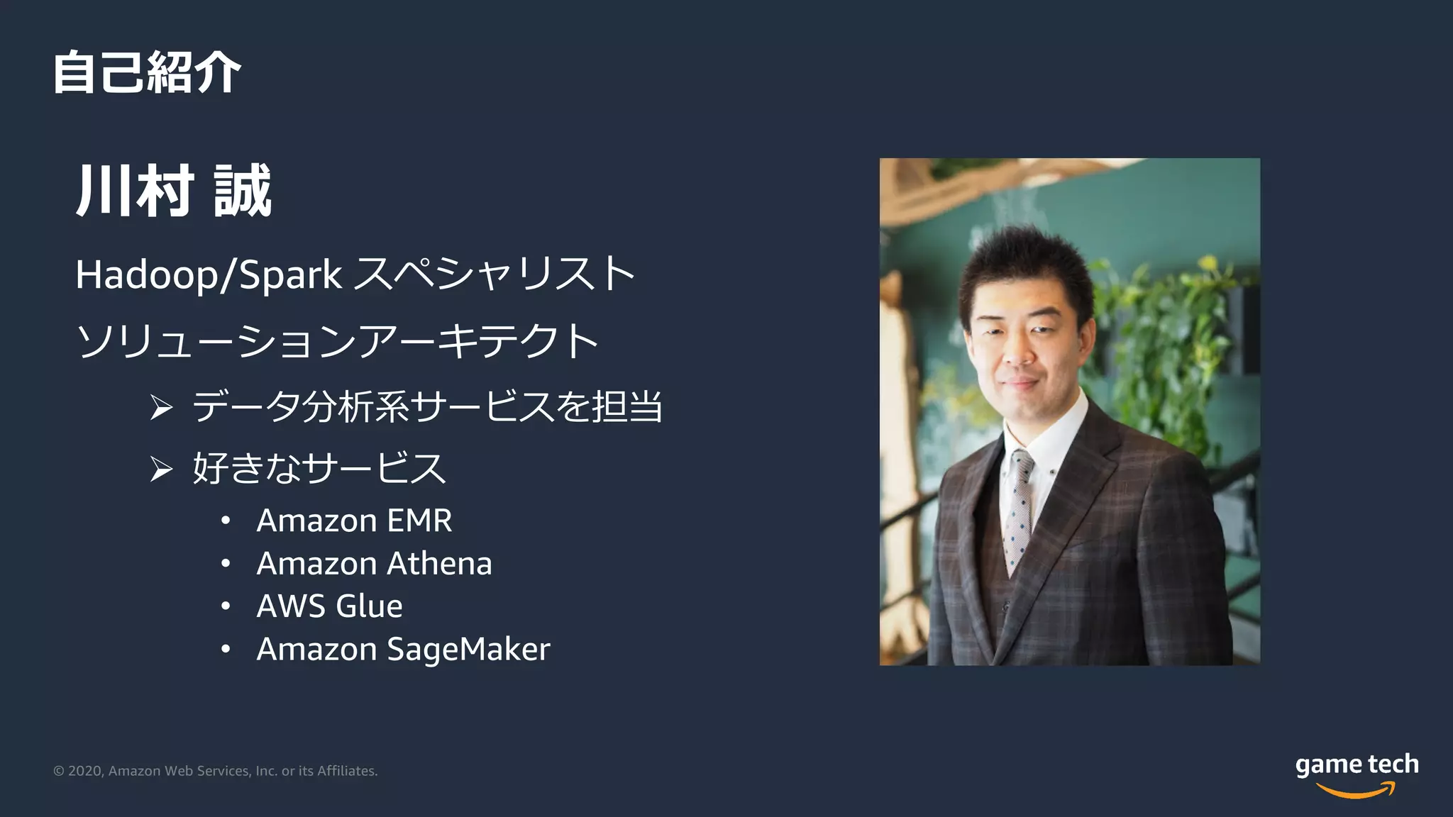 © 2020, Amazon Web Services, Inc. or its Affiliates.
⾃⼰紹介
川村 誠
Hadoop/Spark スペシャリスト
ソリューションアーキテクト
Ø データ分析系サービスを担当
Ø 好きなサービス
• Amazon EMR
• Amazon Athena
• AWS Glue
• Amazon SageMaker
 