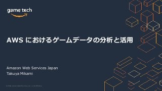 © 2020, Amazon Web Services, Inc. or its Affiliates.
Amazon Web Services Japan
Takuya Mikami
AWS におけるゲームデータの分析と活⽤
 