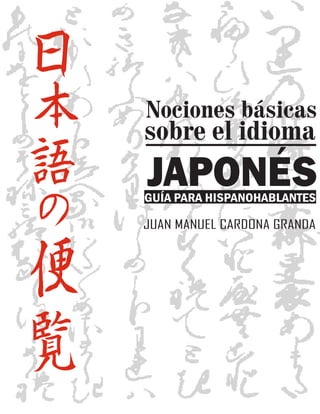 Nociones básicas
sobre el idioma
JAPONÉS
JUAN MANUEL CARDONA GRANDA
GUÍA PARA HISPANOHABLANTES
 