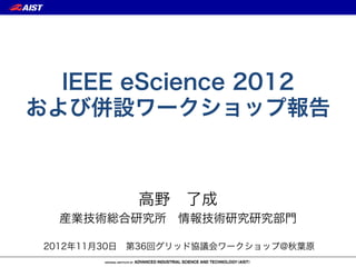 IEEE eScience 2012
および併設ワークショップ報告



            高野 了成
   産業技術総合研究所 情報技術研究研究部門

 2012年11月30日 第36回グリッド協議会ワークショップ@秋葉原
 