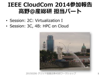 IEEE  CloudCom  2014参加報告
⾼高野＠産総研  担当パート
•  Session:  2C:  Virtualization  I
•  Session:  3C,  4B:  HPC  on  Cloud
120150206  グリッド協議会第45回ワークショップ
 