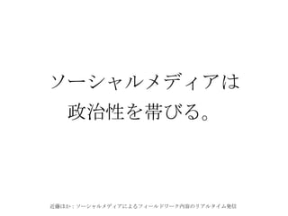 近藤ほか：ソーシャルメディアによるフィールドワーク内容のリアルタイム発信
ソーシャルメディアは
政治性を帯びる。
 