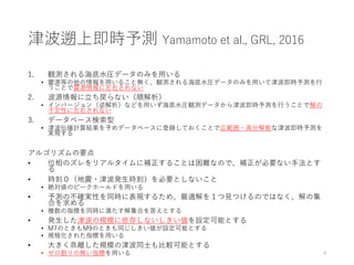 津波遡上即時予測 Yamamoto et al., GRL, 2016
1. 観測される海底水圧データのみを用いる
• 震源等の他の情報を用いること無く、観測される海底水圧データのみを用いて津波即時予測を行
うことで震源情報に左右されない
2....
