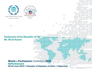World e-Parliament Conference 2016
#eParliament
28-30 June 2016 // Chamber of Deputies of Chile // Valparaiso
Parliament of the Republic of Fiji
Mr. Rovil Kumar
 