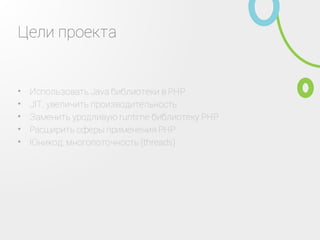 Цели проекта
Использовать Java библиотеки в PHP•
JIT, увеличить производительность•
Заменить уродливую runtime библиотеку PHP•
Расширить сферы применения PHP•
Юникод, многопоточность (threads)•
 