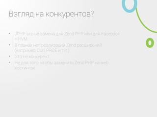 Взгляд на конкурентов?
JPHP это не замена для Zend PHP или для Facebook
HHVM.
•
В планах нет реализации Zend расширений (например
Curl, PRCE и т.п.)
•
Это не конкурент•
Не для того, чтобы заменить Zend PHP на web
хостингах.
•
 