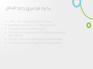 JPHP это другой путь
JPHP ‑ это лишь реализация языка•
Без библиотек zend ‑ curl, pdo, prce и т.п.•
Со своей runtime библиотекой•
Которая построенна на ООП, с использованием
namespaces
•
Однако, часть core функций php реализована•
Но в будущем будет удалена как устаревшая•
 