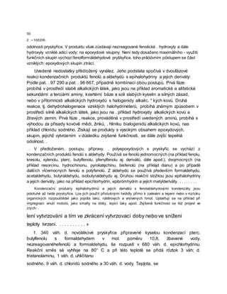50
2 : • 100206.
odolnosti pryskyřice. V produktu však zůstávají nezreagované fenolické . hydroxyly a dále
hydroxyly vzniklé adicí vody: na epoxydové skupiny. Není tedy dosaženo maximálního - využití
funkčních skupin výchozí fenolformáldehydové pryškyřice. toho prāöövním pöstupem se část
vzniklých: epoxydových skupin ztrácí.
Uvedené nedostatky přëdíožený vynález. Jeho podstata spočívá v dvoufázové
reakci kondenzačních produktů fenolů a aldehydů s epihalohydriny a jejich deriváty:
Podle pat. . 97 290 a pat. . 96 667, případně kombinací obou postupů. Prvá fáze
probíhá v prostředí slabě alkalických látek, jako jsou na příklad aromatické a alifatické
sekundární a terciární aminy, kvartérní báze a soli slabých kyselin a silných zásad,
nebo v přítomnosti alkalických hydroxydů s halogenidy alkalic. " kých kovů. Druhá
reakce, tj. dehydrohalogenace vzniklých halohydrinéterů, probíhá známým způsobem v
prostředí silně alkalických látek, jako jsou na . příklad hydroxydy alkalických kovů a
žíravých zemin. Prvá fáze , reakce, prováděná v prostředí uvedených aminů, probíhá s
výhodou za přísady kovóvě mědi, žinkü, . hliníku bialogenidů alkalických kovů, nas
příklad chloridu sodného. Získají se produkty s vysokým obsahem epoxydových.
skupin, jejichž vytvrzením v důsledku zvýšené funkčnosti, se dále zvýší tepelná
odolnost. .
. V předloženém, postupu, přípravy. . polyepoxydových s pryskyřic se vychází z
kondenzačních produktů fenolů s aldehydy. Používá se fenolů jednomocných (na příklad fenolu,
kresolu, xylenolu, pterc, butylfenolu, pfenylfenolu aj: derivátů, dále apod.), dvojmocných (na
příklad resorcinu, hydrochinonu, pyrokatęchinu, bisfenolů (na příkląd dianu) a po případě
dalších vÍćemocných fenolů a polýfenolů. Z aldehydů se používá především formaldehydu,
acetaldehydu, butyraldehydu, isobutyraldehydu aj. Druhou reakční složkou jsou epihalohydriny
a jejich deriváty, jako na příklad epichlorhydrin, epibrömhydrin a jejich metylderiváty. . . . . . . . .
Kondenzační produkty èpihálohydrinů a jejich derivátů s fenolaldehydovými kondenzáty jsou
polotuhé až tvrdé pryskyřice. Lze jich použít příslušnými tvrdidly přímo k zalévání a lepení nebo v roztoku
organických rozpouštědel jako pojidla laků, nátěrových a vrstvených hmot. Uplatňují se na příklad při
impregnaci vinutí motorů, jako smalty na dráty, lepicí laky apod. Zvýšená funkčnost se též projeví ve
zrych- .
lení vytvrzování a tím ve zkrácení vytvrzovací doby nebo ve snížení
teploty tvrzení. . . . . . . . . . . »
1. 340 váh. d. novolákové pryskyřice připravené kyselou kondenzací pterc.
butylfenolu s formaldehydem v mol. poměru 10,8, żbavené vody,
nezreagovanéhefenolü a formialdehydu, še rozpustí v 680 váh. d. epichlorhydrinu.
Reakční směs sè vyhřeje na 80° C a při této teplotě se přidá röztok 3 váh; d.
trietanolaminu, 1 váh. d. uhličitanu
sodného, 9 váh. d. chloridů sodného a 30 váh. d. vody. Tepļota, se
 