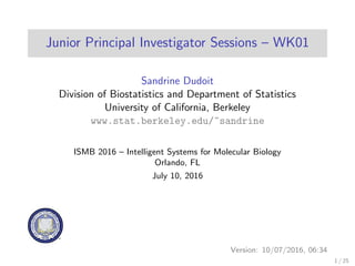 Junior Principal Investigator Sessions – WK01
Sandrine Dudoit
Division of Biostatistics and Department of Statistics
University of California, Berkeley
www.stat.berkeley.edu/~sandrine
ISMB 2016 – Intelligent Systems for Molecular Biology
Orlando, FL
July 10, 2016
Version: 10/07/2016, 06:34
1 / 25
 