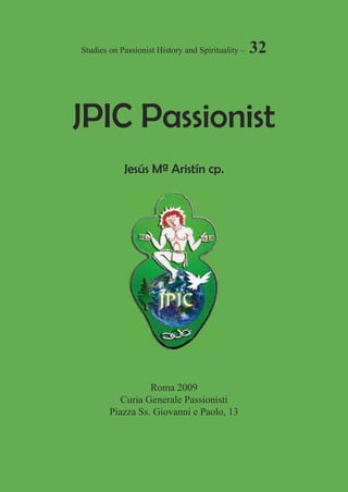 Studies on Passionist History and Spirituality –   32



JPIC Passionist
            Jesús Mª Aristín cp.




                  Roma 2009
           Curia Generale Passionisti
        Piazza Ss. Giovanni e Paolo, 13


                                                        .
 