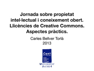 Carles Bellver Torlà
2013
Jornada sobre propietat
intel·lectual i coneixement obert.
Llicències de Creative Commons.
Aspectes pràctics.
 