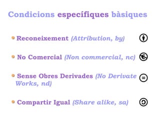 Condicions específiques bàsiques
Reconeixement (Attribution, by)
No Comercial (Non commercial, nc)
Sense Obres Derivades (No Derivate
Works, nd)
Compartir Igual (Share alike, sa)
 