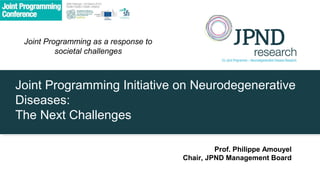 Joint Programming as a response to
          societal challenges



Joint Programming Initiative on Neurodegenerative
Diseases:
The Next Challenges

                                               Prof. Philippe Amouyel
                                      Chair, JPND Management Board
 