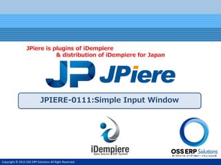 Copyright © 2015 OSS ERP Solutions All Right Reserved.
JPIERE-0111:Simple Input Window
JPiere is plugins of iDempiere
& distribution of iDempiere for Japan
 