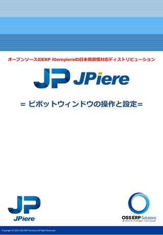 Copyright © 2015 OSS ERP Solutions All Right Reserved.
= ピボットウィンドウの操作と設定=
オープンソースのERP iDempiereの日本商習慣対応ディストリビューション
 