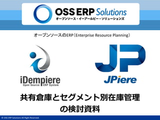 © OSS ERP Solutions All Right Reserved.
オープンソースのERP（Enterprise Resource Planning）
共有倉庫とセグメント別在庫管理
の検討資料
 