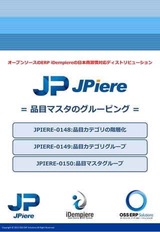 Copyright © 2015 OSS ERP Solutions All Right Reserved.
JPIERE-0148:品目カテゴリの階層化
オープンソースのERP iDempiereの日本商習慣対応ディストリビューション
JPIERE-0149:品目カテゴリグループ
= 品目マスタのグルーピング =
JPIERE-0150:品目マスタグループ
 
