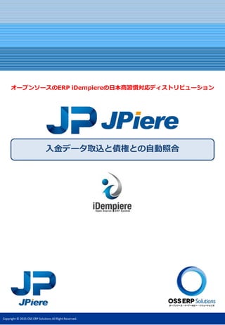 Copyright © 2015 OSS ERP Solutions All Right Reserved.
入金データ取込みと債権との自動照合
オープンソースのERP iDempiereの日本商習慣対応ディストリビューション
 