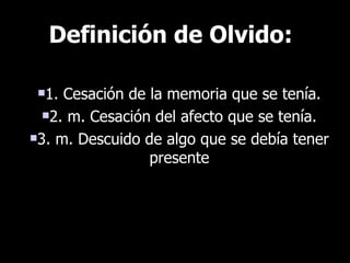 Definición de Olvido: <ul><li>1. Cesación de la memoria que se tenía. </li></ul><ul><li>2. m. Cesación del afecto que se t...