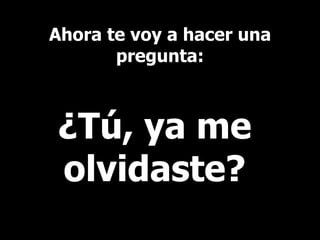 Ahora te voy a hacer una pregunta: ¿Tú, ya me olvidaste? 