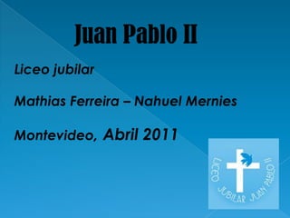 JuanPabloII Liceo jubilar  Mathias Ferreira – Nahuel Mernies Montevideo, Abril 2011 