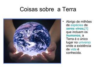 Coisas sobre  a Terra Abrigo de milhões de  espécies  de  seres vivos , [1]  que incluem os  humanos , a Terra é o único lugar no  universo  onde a existência de  vida  é conhecida.  
