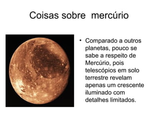 Coisas sobre  mercúrio Comparado a outros planetas, pouco se sabe a respeito de Mercúrio, pois telescópios em solo terrestre revelam apenas um crescente iluminado com detalhes limitados.  