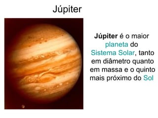 Júpiter Júpiter  é o maior  planeta  do  Sistema Solar , tanto em diâmetro quanto em massa e o quinto mais próximo do  Sol   