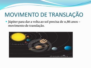 MOVIMENTO DE TRANSLAÇÃO
 Júpiter para dar a volta ao sol precisa de 11,86 anos –
  movimento de translação.
 