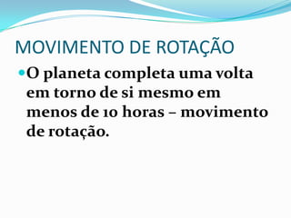 MOVIMENTO DE ROTAÇÃO
O planeta completa uma volta
 em torno de si mesmo em
 menos de 10 horas – movimento
 de rotação.
 