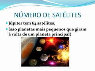 NÚMERO DE SATÉLITES
 Júpiter tem 64 satélites,
 (são planetas mais pequenos que giram
 à volta de um planeta principal)
 
