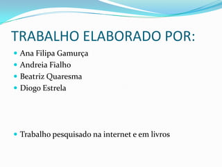 TRABALHO ELABORADO POR:
 Ana Filipa Gamurça
 Andreia Fialho
 Beatriz Quaresma
 Diogo Estrela




 Trabalho pesquisado na internet e em livros
 