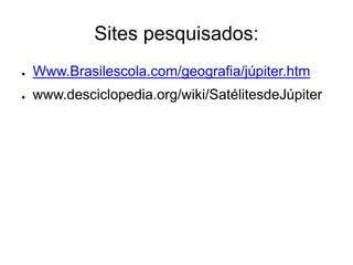 Sites pesquisados:
● Www.Brasilescola.com/geografia/júpiter.htm
● www.desciclopedia.org/wiki/SatélitesdeJúpiter
 