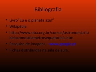 Bibliografia Livro”Eu e o planeta azul” Wikipédia http://www.oba.org.br/cursos/astronomia/tabelacomosdiametrosequatoriais.htm Pesquisa de imagens –  www.google.pt Fichas distribuídas na sala de aula. 