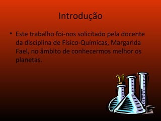 Introdução Este trabalho foi-nos solicitado pela docente da disciplina de Físico-Químicas, Margarida Fael, no âmbito de conhecermos melhor os planetas. 