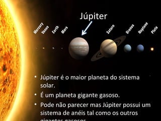 Júpiter Júpiter é o maior planeta do sistema solar. É um planeta gigante gasoso. Pode não parecer mas Júpiter possui um sistema de anéis tal como os outros gigantes gasosos.  