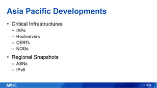 Asia Pacific Developments
• Critical Infrastructures
– IXPs
– Rootservers
– CERTs
– NOGs
• Regional Snapshots
– ASNs
– IPv6
 